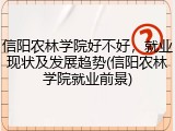 信阳农林学院好不好，就业现状及发展趋势(信阳农林学院就业前景)