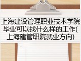 上海建设管理职业技术学院毕业可以找什么样的工作(上海建管职院就业方向)