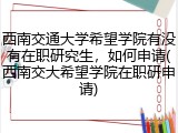 西南交通大学希望学院有没有在职研究生，如何申请(西南交大希望学院在职研申请)