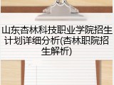 山东杏林科技职业学院招生计划详细分析(杏林职院招生解析)