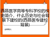西昌医学高等专科学校的校史简介，什么历史与社会背景下建校的(西昌医专建校背景)