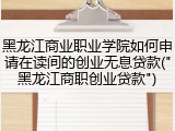 黑龙江商业职业学院如何申请在读间的创业无息贷款("黑龙江商职创业贷款")
