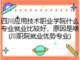 四川应用技术职业学院什么专业就业比较好，原因是啥(川职院就业优势专业)