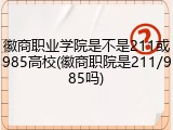 徽商职业学院是不是211或985高校(徽商职院是211/985吗)