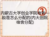 内蒙古大学创业学院宿舍一般是怎么分配的(内大创院宿舍分配)