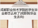 成都职业技术学院的学生毕业都怎么样了(成职院毕业生去向)