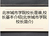 北京城市学院校长是谁,校长基本介绍(北京城市学院校长简介)