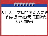 天门职业学院的创始人是谁，前身是什么(天门职院创始人前身)