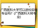 广西医科大学可以进校后转专业吗？(广西医科大转专业)