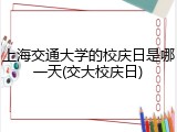 上海交通大学的校庆日是哪一天(交大校庆日)