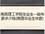 南昌理工学院毕业生一般年薪多少钱(南理毕业生年薪)