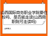 山西国际商务职业学院要住校吗，是否能走读(山西商职院可走读吗)