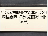 江苏城市职业学院毕业如何调档案呢(江苏城职院毕业调档)