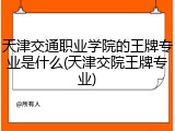 天津交通职业学院的王牌专业是什么(天津交院王牌专业)