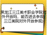 黑龙江三江美术职业学院对外开放吗，能否进去参观(三江美院对外开放参观)