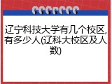 辽宁科技大学有几个校区,有多少人(辽科大校区及人数)