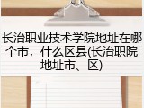 长治职业技术学院地址在哪个市，什么区县(长治职院地址市、区)