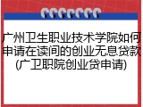 广州卫生职业技术学院如何申请在读间的创业无息贷款(广卫职院创业贷申请)