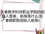 长春数字科技职业学院的创始人是谁，前身是什么(长春数职院创始人前身)