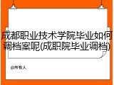 成都职业技术学院毕业如何调档案呢(成职院毕业调档)