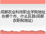 成都农业科技职业学院地址在哪个市，什么区县(成都农职院地址)