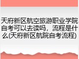天府新区航空旅游职业学院自考可以去读吗，流程是什么(天府新区航院自考流程)