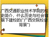 广西交通职业技术学院的校史简介，什么历史与社会背景下建校的("广西交院校史背景")