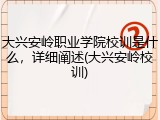 大兴安岭职业学院校训是什么，详细阐述(大兴安岭校训)