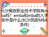 长沙民政职业技术学院有mba吗？emba和mba的入学条件是什么(长沙民政MBA条件)