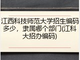 江西科技师范大学招生编码多少，隶属哪个部门(江科大招办编码)