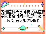 贵州医科大学神奇民族医药学院报名时间一般是什么时候(贵医大报名时间)