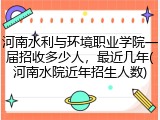 河南水利与环境职业学院一届招收多少人，最近几年(河南水院近年招生人数)