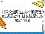 甘肃交通职业技术学院是985还是211(甘交院是985或211吗)