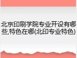 北京印刷学院专业开设有哪些,特色在哪(北印专业特色)