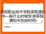 阜阳职业技术学院录取通知书一般什么时候发(阜职院通知书发放时间)