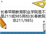 长春早期教育职业学院是不是211或985高校(长春教院非211/985)