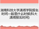 湖南科技大学潇湘学院报名时间一般是什么时候(科大潇湘报名时间)