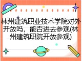 林州建筑职业技术学院对外开放吗，能否进去参观(林州建筑职院开放参观)