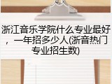 浙江音乐学院什么专业最好，一年招多少人(浙音热门专业招生数)
