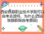 西安铁路职业技术学院可以自考去读吗，为什么(西安铁路职院自考原因)