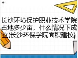 长沙环境保护职业技术学院占地多少亩，什么情况下成立(长沙环保学院面积建校)