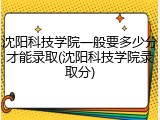 沈阳科技学院一般要多少分才能录取(沈阳科技学院录取分)