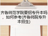 齐鲁师范学院要招专升本吗，如何参考(齐鲁师院专升本招生)