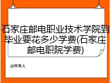 石家庄邮电职业技术学院到毕业要花多少学费(石家庄邮电职院学费)