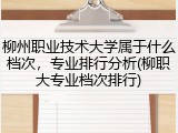 柳州职业技术大学属于什么档次，专业排行分析(柳职大专业档次排行)