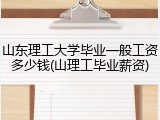山东理工大学毕业一般工资多少钱(山理工毕业薪资)