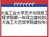 大连工业大学艺术与信息工程学院哪一年成立建校的(大连工大艺信学院建校年)