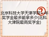北京科技大学天津学院一年奖学金最多能拿多少(北科大津院最高奖学金)