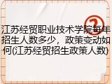 江苏经贸职业技术学院每年招生人数多少，政策变动如何(江苏经贸招生政策人数)