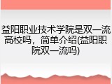 益阳职业技术学院是双一流高校吗，简单介绍(益阳职院双一流吗)